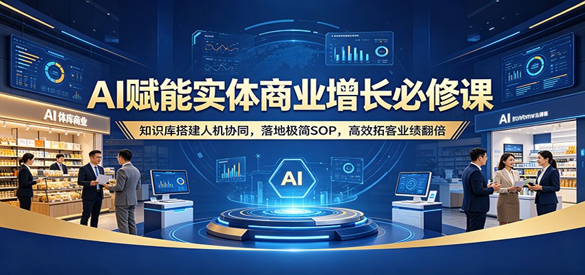 AI赋能实体商业增长必修课：知识库搭建人机协同，落地极简SOP，高效拓客业绩翻倍-荆楚AI