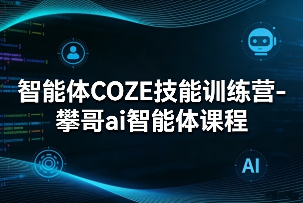 智能体COZE技能训练营-攀哥ai智能体课程小淇云库-创业网-网赚副业-网创副业-项目拆解-技术类创业资源网-副业网-免费资源下载小淇云库