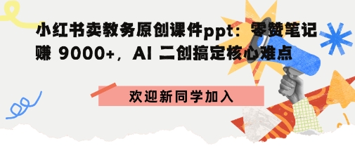 小红书卖教务原创课件ppt：零赞笔记賺9k+，AI二创搞定核心难点小淇云库-创业网-网赚副业-网创副业-项目拆解-技术类创业资源网-副业网-免费资源下载小淇云库