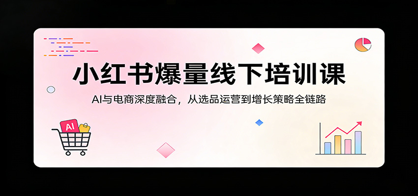 小红书爆量线下培训课：AI与电商深度融合，从选品运营到增长策略全链路-荆楚AI
