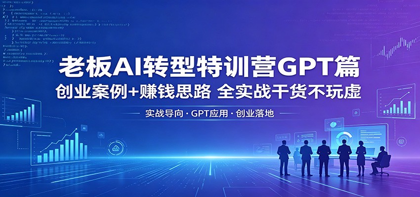 老板AI转型特训营GPT篇：创业案例+赚钱思路，全实战干货不玩虚-荆楚AI