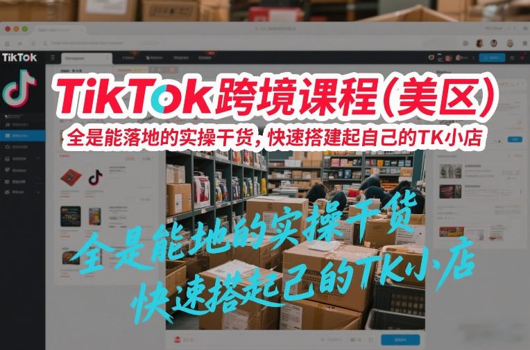 TikTok跨境课程(美区)，全是能落地的实操干货，快速搭建起自己的TK小店-荆楚AI