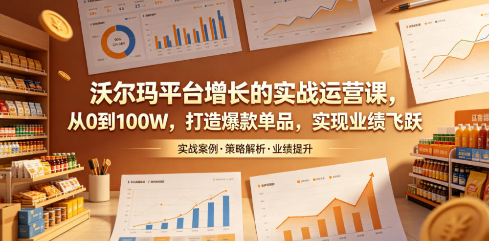 沃尔玛平台增长的实战运营课，从0到100W，打造爆款单品，实现业绩飞跃-荆楚AI