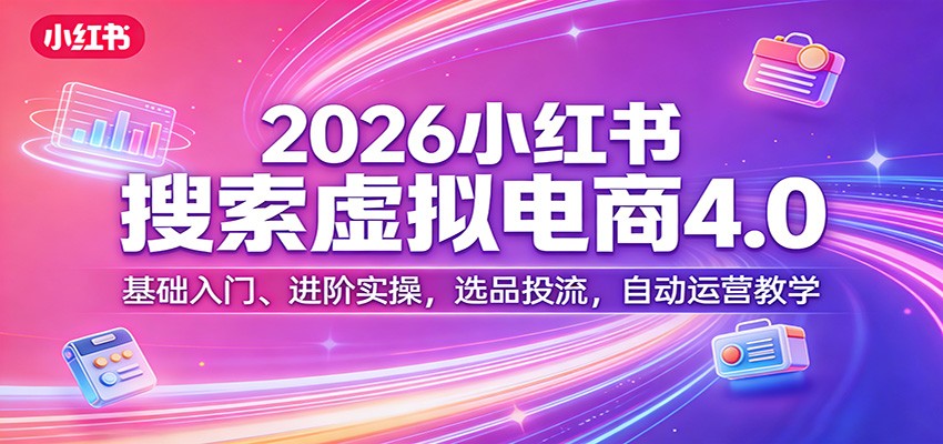 2026小红书搜索虚拟电商4.0：基础入门、进阶实操，选品投流，自动运营教学-荆楚AI