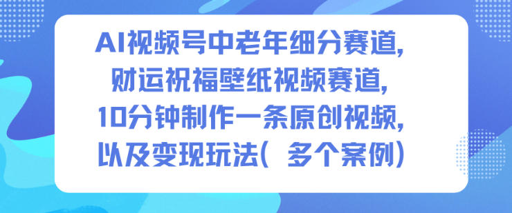 AI视频号中老年细分赛道，财运祝福壁纸视频赛道，10分钟制作一条原创视频，以及变现玩法小淇云库-创业网-网赚副业-网创副业-项目拆解-技术类创业资源网-副业网-免费资源下载小淇云库