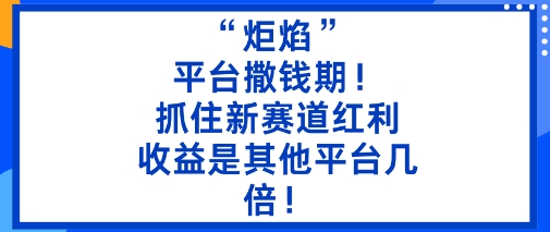 “炬焰”：平台撒钱期！抓住新赛道红利，5分钟二创内容，收益是其他平台几倍！小淇云库-创业网-网赚副业-网创副业-项目拆解-技术类创业资源网-副业网-免费资源下载小淇云库