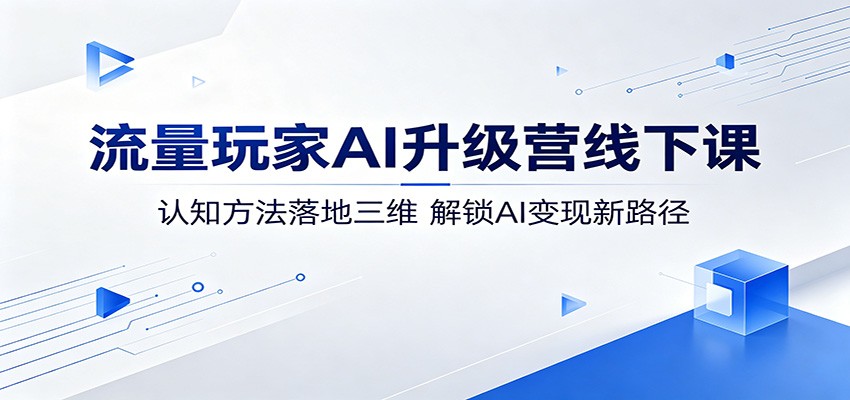 流量玩家AI升级营线下课：认知方法落地三维，解锁AI变现新路径-荆楚AI