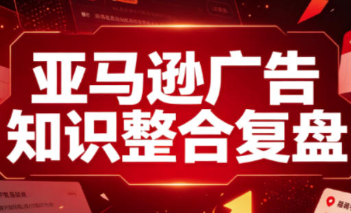 亚马逊广告知识整合复盘,适合从新手到成熟卖家的全阶段进阶-荆楚AI