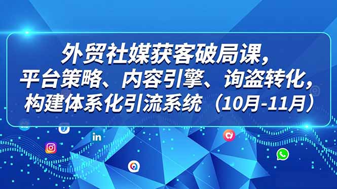 外贸 社媒获客破局课，平台策略、内容引擎、询盘转化，构建体系化引流系统(10月-11月小淇云库-创业网-网赚副业-网创副业-项目拆解-技术类创业资源网-副业网-免费资源下载小淇云库
