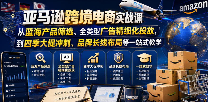 亚马逊跨境电商实战课,从蓝海产品筛选、全类型广告精细化投放,到四季大促冲刺、品牌长线布局等一站式教学(更新0831)-荆楚AI