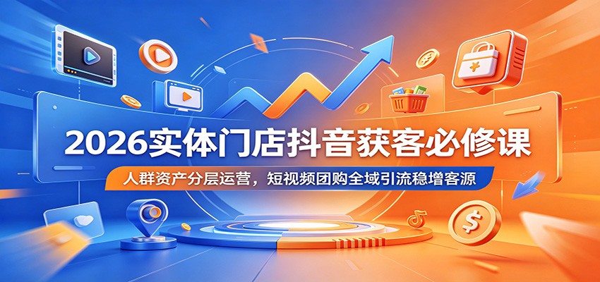 2026实体门店抖音获客必修课:人群资产分层运营,短视频团购全域引流稳增客源-荆楚AI