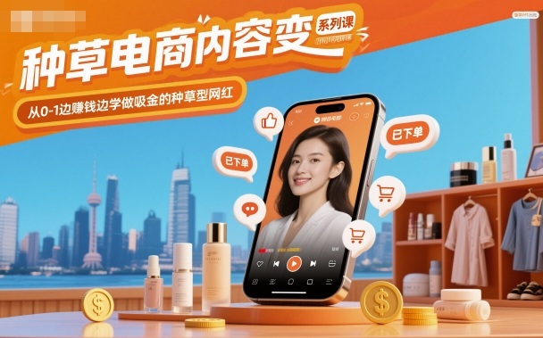 种草电商内容变现系列课，从0-1边賺钱边学做吸金的种草型网红小淇云库-创业网-网赚副业-网创副业-项目拆解-技术类创业资源网-副业网-免费资源下载小淇云库