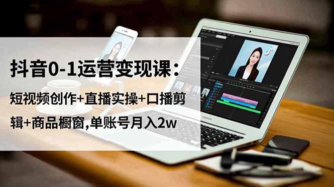 抖音0-1运营变现课：短视频创作+直播实操+口播剪辑+商品橱窗,单账号月入2w小淇云库-创业网-网赚副业-网创副业-项目拆解-技术类创业资源网-副业网-免费资源下载小淇云库