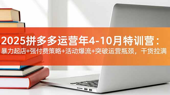 2025拼多多运营年4-10月特训营：暴力起店+强付费策略+活动爆流+突破运营瓶颈，干货拉满小淇云库-创业网-网赚副业-网创副业-项目拆解-技术类创业资源网-副业网-免费资源下载小淇云库