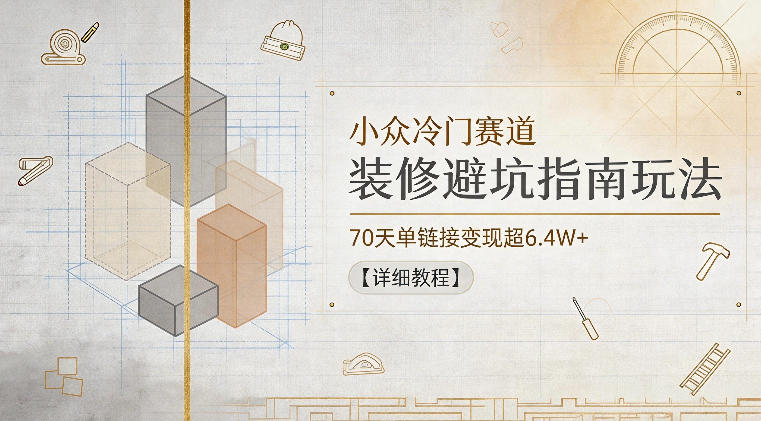 小众冷门赛道，装修避坑指南玩法，70天单链接变现超6.4W+【详细教程】-荆楚AI