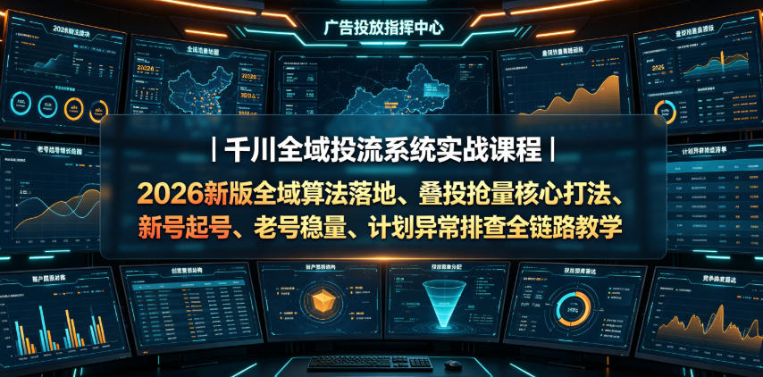 千川全域投流系统实战课程|2026新版全域算法落地、叠投抢量核心打法、新号起号、老号稳量、计划异常排查全链路教学-荆楚AI