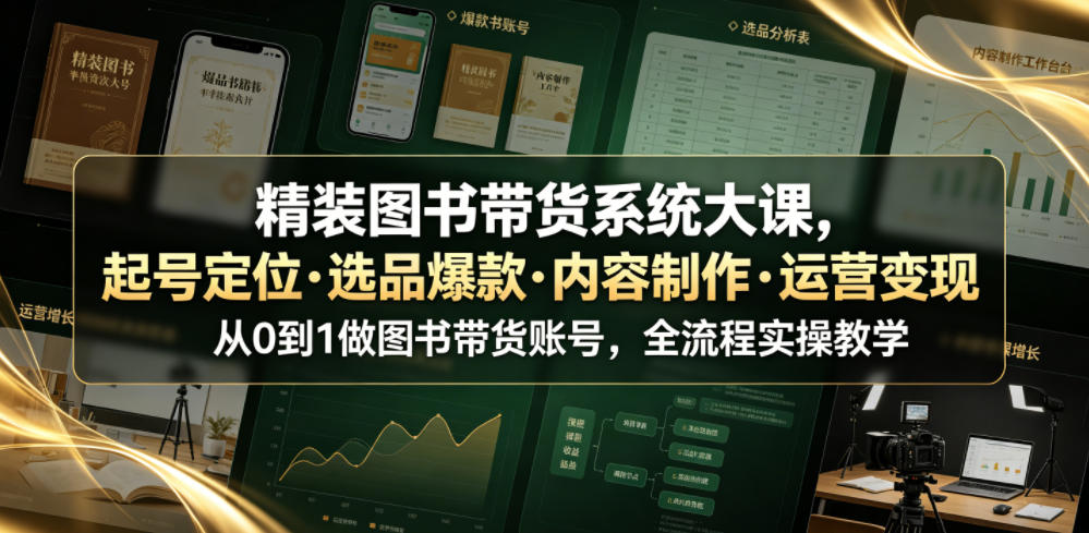 精装图书带货系统大课，起号定位・选品爆款・内容制作・运营变现，从0到1做图书带货账号，全流程实操教学（更新）-荆楚AI