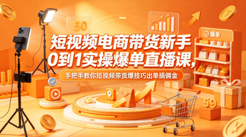 短视频电商带货新手0到1实操爆单直播课，手把手教你短视频带货爆技巧出单搞佣金-荆楚AI