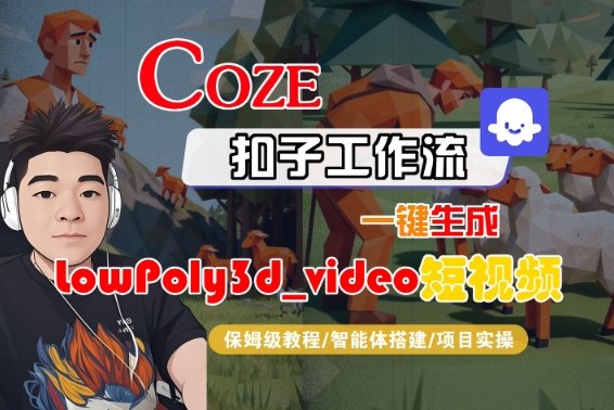 Coze扣子智能体工作流一键生成“LowPoly3d_video“短视频，全流程保姆级教学小淇云库-创业网-网赚副业-网创副业-项目拆解-技术类创业资源网-副业网-免费资源下载小淇云库