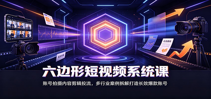 六边形短视频系统课:账号拍摄内容剪辑投流,多行业案例拆解打造长效爆款账号-荆楚AI