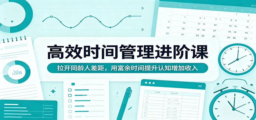 高效时间管理进阶课：拉开同龄人差距，用富余时间提升认知增加收入-荆楚AI