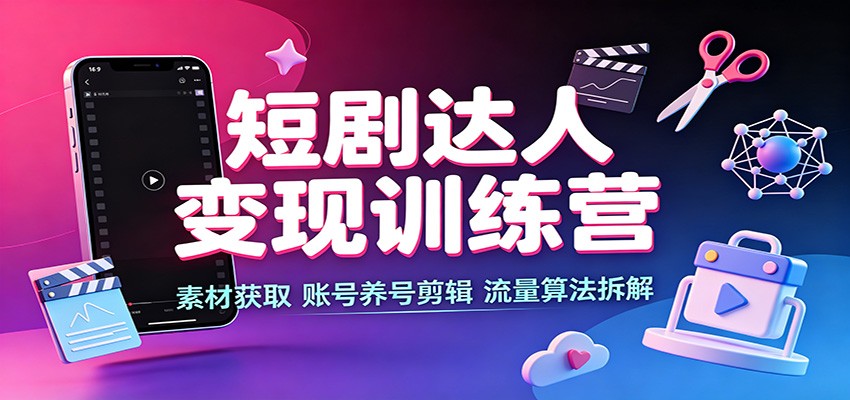 短剧达人变现训练营：素材获取，账号养号剪辑，流量算法拆解-荆楚AI