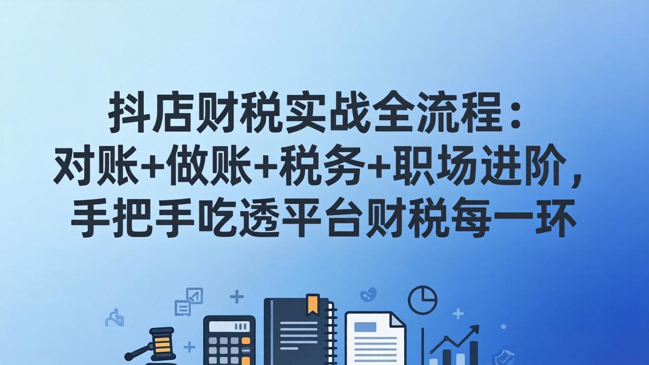 抖店财税实操全流程：对账+做账+税务+职场进阶，手把手吃透平台财税每一环小淇云库-创业网-网赚副业-网创副业-项目拆解-技术类创业资源网-副业网-免费资源下载小淇云库