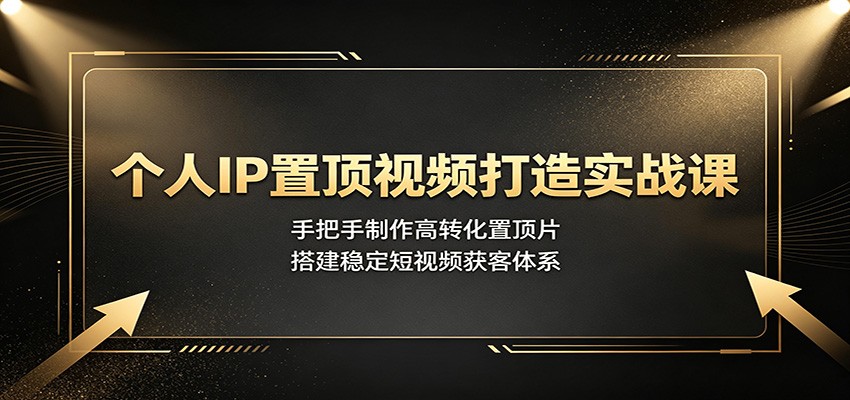 个人IP置顶视频打造实战课：手把手制作高转化置顶片，搭建稳定短视频获客体系-荆楚AI