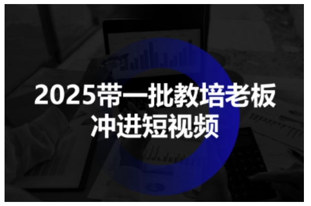 2025带一批教培老板冲进短视频，全方位助力教培人掌握短视频招生技能小淇云库-创业网-网赚副业-网创副业-项目拆解-技术类创业资源网-副业网-免费资源下载小淇云库