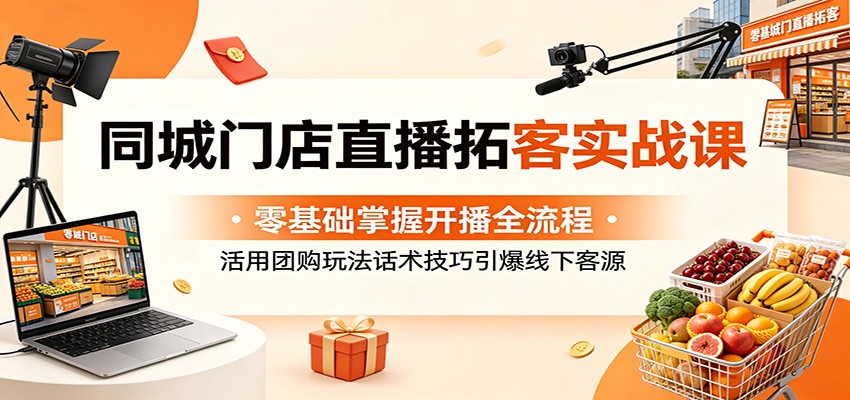 同城门店直播拓客实战课:零基础掌握开播全流程,活用团购玩法话术技巧引爆线下客源-荆楚AI
