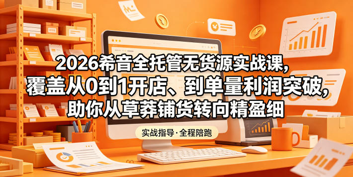 2026希音全托管无货源实战课，覆盖从0到1开店、到单量利润突破，助你从草莽铺货转向精细化盈利-荆楚AI