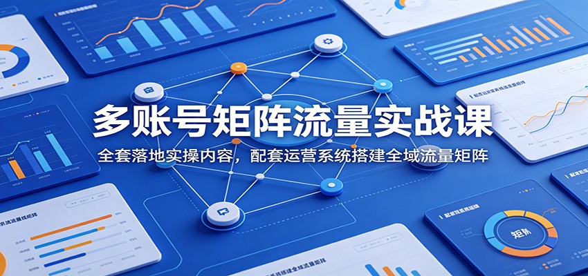 多账号矩阵流量实战课：全套落地实操内容，配套运营系统搭建全域流量矩阵-荆楚AI