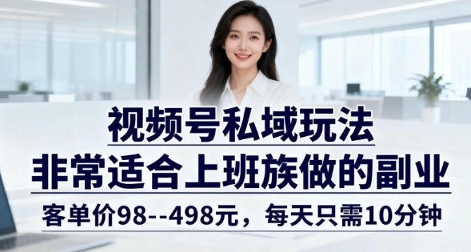 视频号私域玩法，非常适合上班族做的副业，客单价98–498米，每天只需10分钟小淇云库-创业网-网赚副业-网创副业-项目拆解-技术类创业资源网-副业网-免费资源下载小淇云库