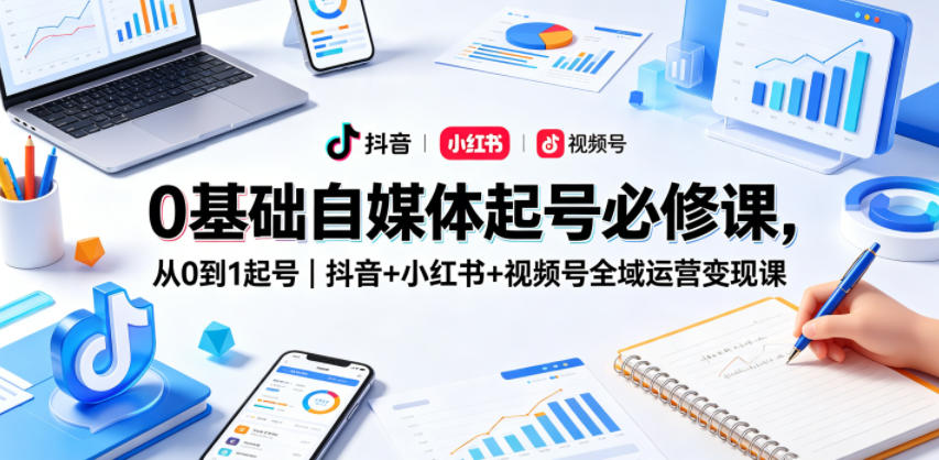 0基础自媒体起号必修课，从0到1起号｜抖音+小红书+视频号全域运营变现课-荆楚AI