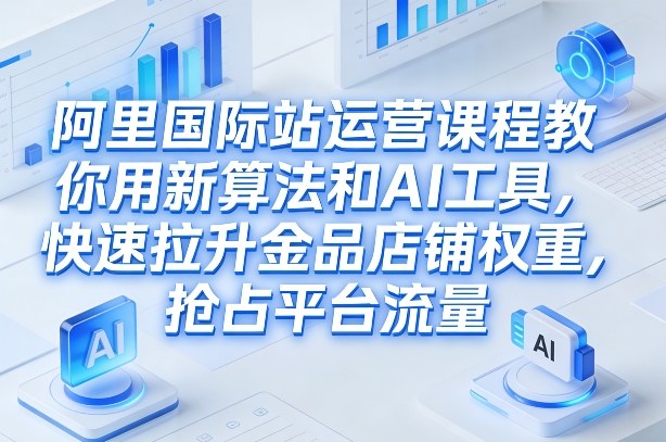 阿里国际站运营课程,教你用新算法和AI工具,快速拉升金品店铺权重,抢占平台流量(更新2026年08月)-荆楚AI