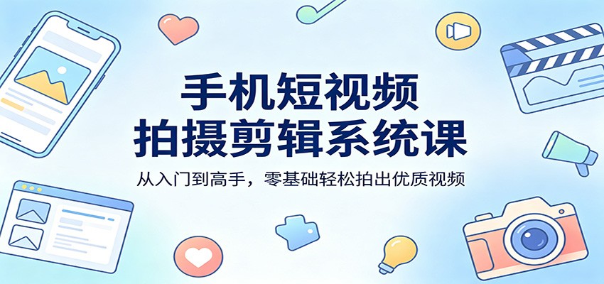 手机短视频拍摄剪辑系统课：从入门到高手，零基础轻松拍出优质视频-荆楚AI