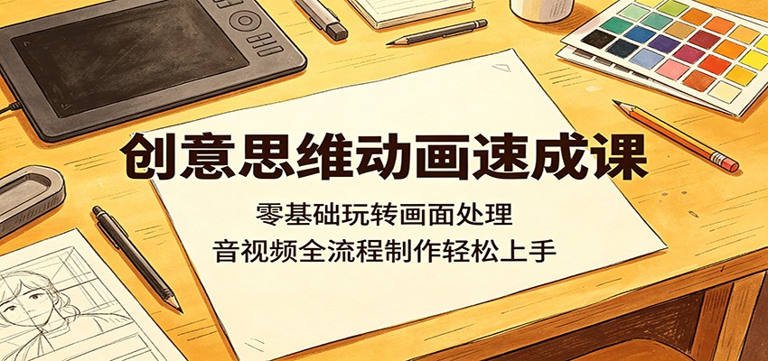 创意思维动画速成课:零基础玩转画面处理,音视频全流程制作轻松上手-荆楚AI