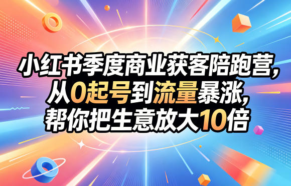 小红书季度商业获客陪跑营，从0起号到流量暴涨，帮你把生意放大10倍-荆楚AI