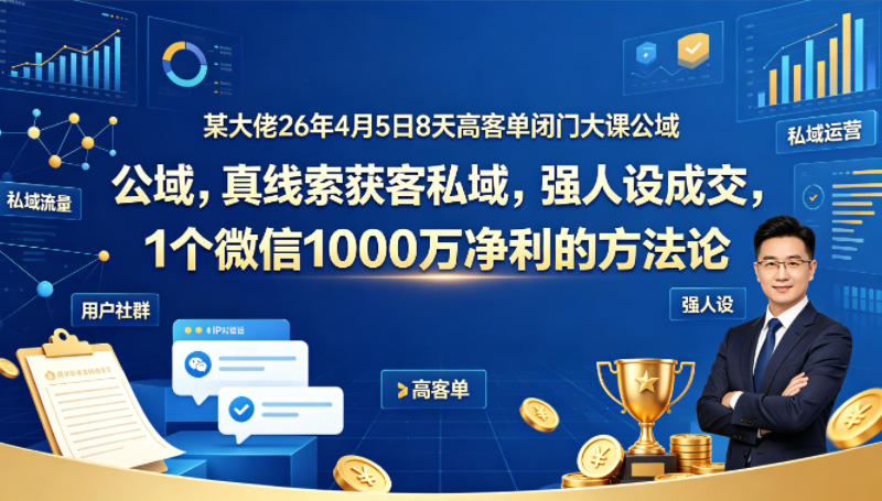 某大佬26年4月5日8天高客单闭门大课公域，真线索获客私域，强人设成交，1个微信1000W净利的方法论-荆楚AI