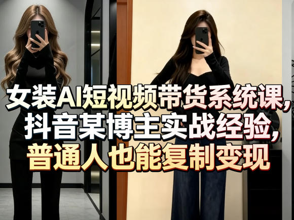 女装AI短视频带货系统课，抖音某博主实战经验，普通人也能复制变现-荆楚AI