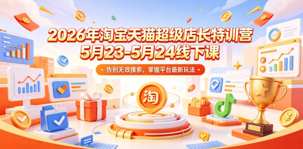 2026年淘宝天猫超级店长特训营5月23-5月24线下课，告别无效摸索，掌握平台最新玩法-荆楚AI