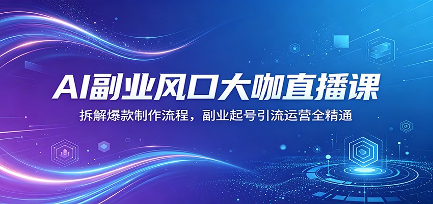 AI副业风口大咖直播课：拆解爆款制作流程，副业起号引流运营全精通-荆楚AI