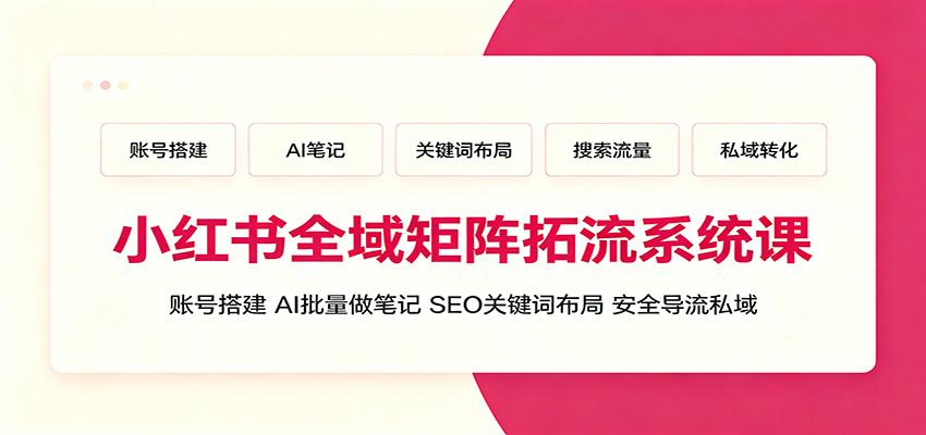 小红书全域矩阵拓流系统课：账号搭建、AI批量做笔记，SEO关键词布局、安全导流私域-荆楚AI