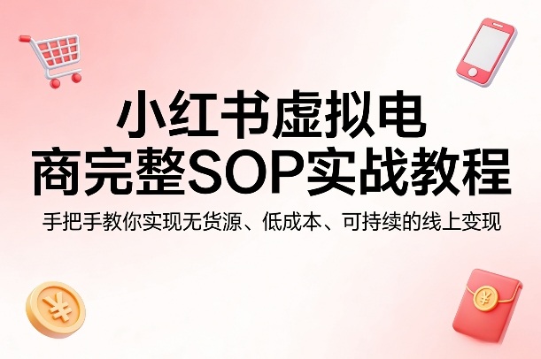小红书虚拟电商完整SOP实战教程，手把手教你，实现无货源、低成本、可持续的线上变现-荆楚AI
