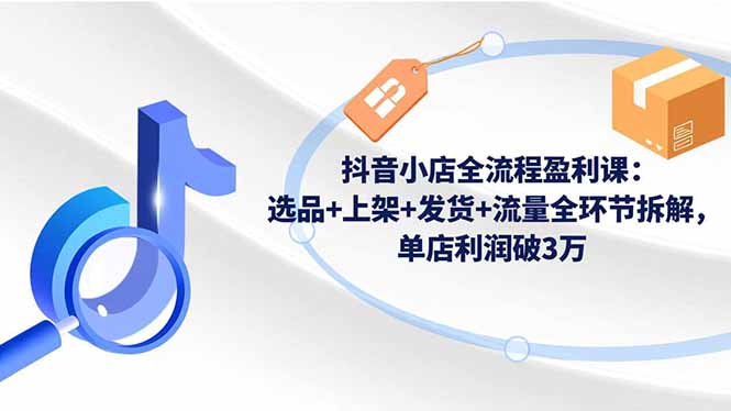 抖音小店全流程盈利课：选品+上架+发货+流量全环节拆解，单店利润破3万小淇云库-创业网-网赚副业-网创副业-项目拆解-技术类创业资源网-副业网-免费资源下载小淇云库