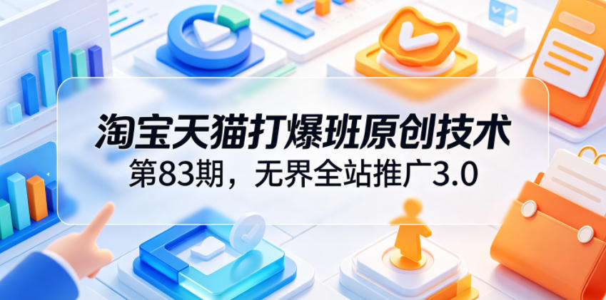 淘宝天猫打爆班原创技术第83期,无界全站推广3.0,实现店铺高投产爆单增收-荆楚AI