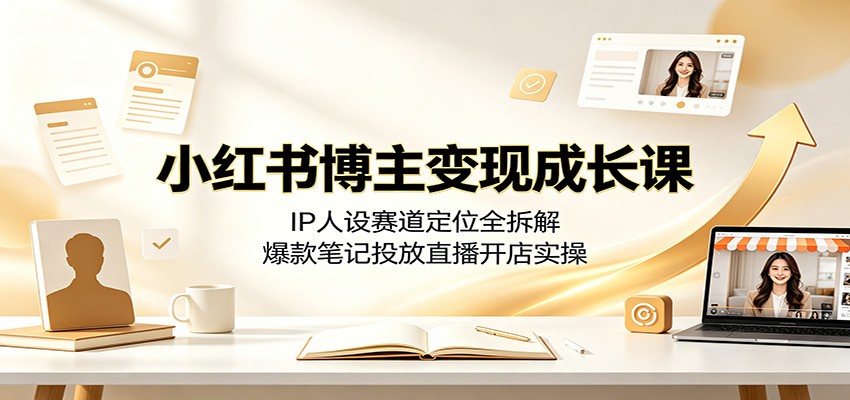 小红书博主变现成长课:IP人设赛道定位全拆解,爆款笔记投放直播开店实操-荆楚AI