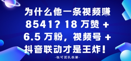 为什么他一条视频賺8541？18万赞+6.5 W粉，视频号+抖音联动才是王炸！小淇云库-创业网-网赚副业-网创副业-项目拆解-技术类创业资源网-副业网-免费资源下载小淇云库