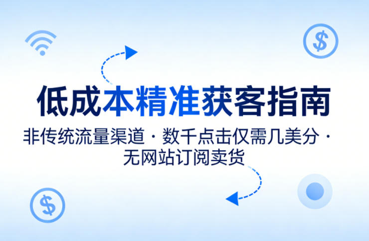 低成本精准获客指南,用非传统流量渠道,实现数千点击仅需几美分,不用网站也能搞订阅卖货小淇云库-创业网-网赚副业-网创副业-项目拆解-技术类创业资源网-副业网-免费资源下载小淇云库