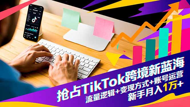 抢占TikTok跨境新蓝海：流量逻辑+变现方式+账号运营，新手月入1万+小淇云库-创业网-网赚副业-网创副业-项目拆解-技术类创业资源网-副业网-免费资源下载小淇云库